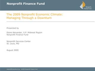 Nonprofit Finance Fund Presented by  Dione Alexander, V.P. Midwest Region Nonprofit Finance Fund Nonprofit Services Center St. Louis, MO August 2009 The 2009 Nonprofit Economic Climate: Managing Through a Downturn 