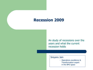 Recession 2009 An study of recessions over the years and what the current recession holds Sreyans Jain -  Operations excellence &   Transformation expert    in the BPO space 