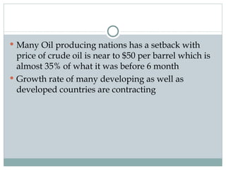 Many Oil producing nations has a setback with price of crude oil is near to $50 per barrel which is almost 35% of what it was before 6 month Growth rate of many developing as well as developed countries are contracting  