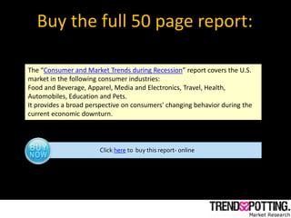 Buy the full 50 page report:

The “Consumer and Market Trends during Recession” report covers the U.S.
market in the follo...