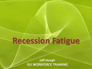 Recession Fatigue Jeff Hough ISU WORKFORCE TRAINING 