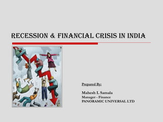 Recession & Financial crisis in India Prepared By: Mahesh L Samala Manager - Finance  PANORAMIC UNIVERSAL LTD 