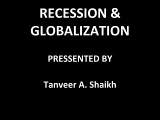 RECESSION & GLOBALIZATION PRESSENTED BY Tanveer A. Shaikh 