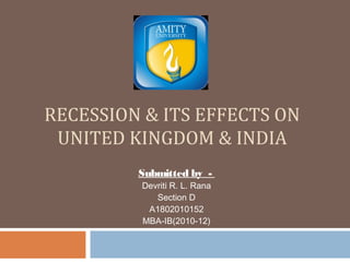 RECESSION & ITS EFFECTS ON
 UNITED KINGDOM & INDIA
         Submitted by -
         Devriti R. L. Rana
            Section D
          A1802010152
         MBA-IB(2010-12)
 