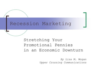 Recession Marketing


    Stretching Your
    Promotional Pennies
    in an Economic Downturn

                       By Lisa M. Wogan
          Upper Crossing Communications
 