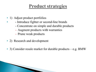 1)  Adjust product portfolios - Introduce fighter or second-line brands - Concentrate on simple and durable products Augment products with warranties Prune weak products 2)  Research and development  3) Consider resale market for durable products – e.g. BMW        