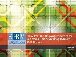 SHRM Poll: The Ongoing Impact of the
Recession—Manufacturing Industry
2012 Update
                               June 22, 2012
 