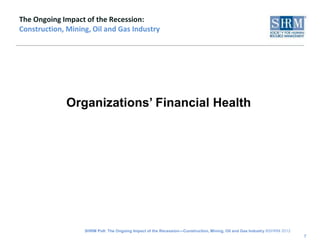 The Ongoing Impact of the Recession:
Construction, Mining, Oil and Gas Industry




              Organizations’ Financial Health




                   SHRM Poll: The Ongoing Impact of the Recession—Construction, Mining, Oil and Gas Industry ©SHRM 2012
                                                                                                                          7
 