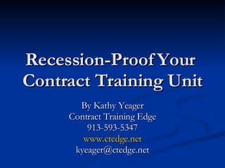 Recession-Proof Your  Contract Training Unit By Kathy Yeager Contract Training Edge 913-593-5347 www.ctedge.net [email_address] 