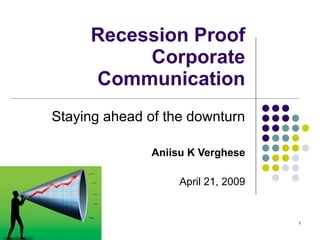 Recession Proof Corporate Communication Staying ahead of the downturn Aniisu K Verghese April 21, 2009 