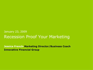January 23, 2009 Recession Proof Your Marketing Jessica French- Marketing Director/Business Coach  Innovative Financial Group 