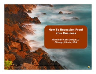 How To Recession Proof
                            How To Recession Proof
                                Your Business
                                Your Business
                                Waterside Consulting LLC
                                Waterside Consulting LLC
                                 Chicago, Illinois, USA
                                  Chicago, Illinois, USA




Summer 2009   www.WatersideConsulting.net
 