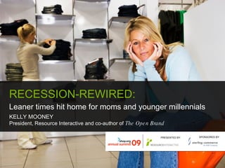 RECESSION-REWIRED:  Leaner times hit home for moms and younger millennials KELLY MOONEY President, Resource Interactive and co-author of  The Open Brand PRESENTED BY: SPONSORED BY: 