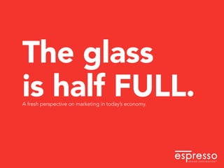 The glass
is half FULL.
A fresh perspective on marketing in today’s economy.
 