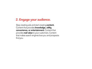 2. Engage your audience.
Stop creating ads and start creating content.
Content that provides knowledge, utility,
convenien...