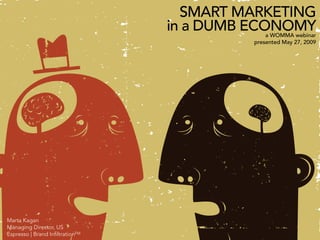 SMART MARKETING
                                 in a DUMB ECONOMY
                                              a WOMMA webinar
                                          presented May 27, 2009




Marta Kagan
Managing Director, US
Espresso | Brand InﬁltrationTM
 