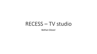 RECESS – TV studio
Bethan Glover
 