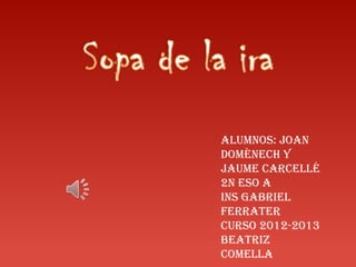 Alumnos: Joan
Domènech y
Jaume Carcellé
2n ESO A
INS Gabriel
Ferrater
Curso 2012-2013
Beatriz
Comella
 