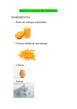 RECETA: CREMA DE NARANJA

INGREDIENTES:
 - Zumo de naranjas exprimidas




 - Cáscara rallada de una naranja




 - 1 huevo




 - Azúcar
 