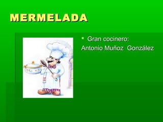 MERMELADA
         Gran cocinero:
        Antonio Muñoz González
 