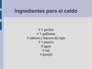 Ingredientes para el caldo


            # 1 perlón
           # 1 gallineta
     # cabeza y huesos de rape
            # 1 puerro
              # agua
               # sal
             # perejil
 