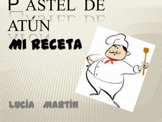 P ASTEL DE
ATÚN
Mi receta
Lucía Martín
 