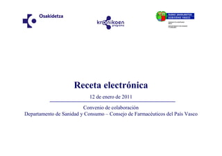 Receta electrónica
                            12 de enero de 2011

                         Convenio de colaboración
Departamento de Sanidad y Consumo – Consejo de Farmacéuticos del País Vasco
 