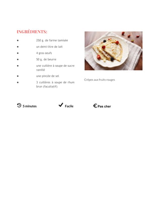  
INGRÉDIENTS: 
● 250 g. de farine tamisée 
● un demi-litre de lait 
● 4 gros oeufs 
● 50 g. de beurre 
● une cuillère à soupe de sucre           
vanillé 
● une pincée de sel 
● 3 cuillères à soupe de rhum           
brun (facultatif) 
 
​5 minutes Facile   
 
 
 
 
 
 
 
  
   
   
 
Crêpes aux fruits rouges 
 
 
Pas cher
 
