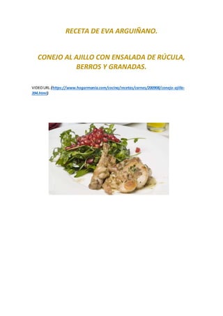RECETA DE EVA ARGUIÑANO.
CONEJO AL AJILLO CON ENSALADA DE RÚCULA,
BERROS Y GRANADAS.
VIDEOURL (https://www.hogarmania.com/cocina/recetas/carnes/200908/conejo-ajillo-
394.html)
 