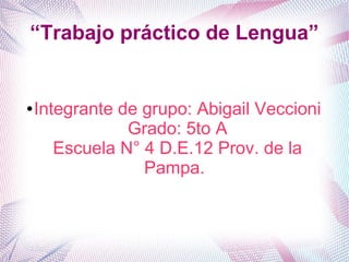 “Trabajo práctico de Lengua”


●   Integrante de grupo: Abigail Veccioni
                Grado: 5to A
       Escuela N° 4 D.E.12 Prov. de la
                  Pampa.
 