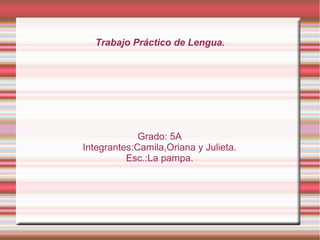 Trabajo Práctico de Lengua.




             Grado: 5A
Integrantes:Camila,Oriana y Julieta.
          Esc.:La pampa.
 
