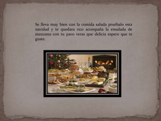 Se lleva muy bien con la comida salada pruébalo esta
navidad y te quedara rico acompaña la ensalada de
manzana con tu pavo veras que delicia espero que te
guste.
 