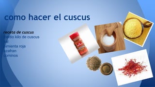 como hacer el cuscus 
receta de cuscus 
medio kilo de cuscus 
sal 
pimienta roja 
azafran 
cominos 
 