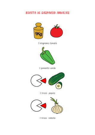 Receta de gazpacho andaluz
1 kilogramo tomate
1 pimiento verde
1 trozo pepino
1 trozo cebolla
 
