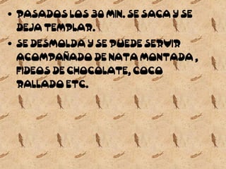 PASADOS LOS 30 MIN. SE SACA Y SE DEJA TEMPLAR. SE DESMOLDA Y SE PUEDE SERVIR ACOMPAÑADO DE NATA MONTADA , FIDEOS DE CHOCOLATE, COCO RALLADO ETC. 