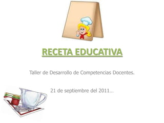 RECETA EDUCATIVA Taller de Desarrollo de Competencias Docentes. 21 de septiembre del 2011… 
