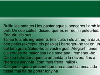 Bulliu les patates i les pastanagues, senceres i amb la pell. Un cop cuites, deixeu que es refredin i peleu-les. Enduriu els ous. Talleu tots els ingredients (els cuits i els altres) a daus ben petits (excepte els pèsols) i barregeu-ho tot en un bol ben gran. Saleu-ho al vostre gust. Afegiu-hi unes cullerades de maionesa i de smetana i remeneu-ho. Deixeu refredar aquesta amanida a la nevera fins a l'hora de servir-la (com més freda, millor). Cal que tingueu present que una autèntica ensalada russa mai ha de portar tonyina 