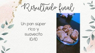 Resultado final
Un pan súper
rico y
suavecito
10/10
 