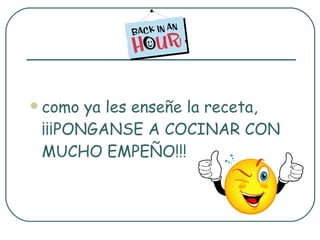 como ya les enseñe la receta, ¡¡¡PONGANSE A COCINAR CON MUCHO EMPEÑO!!!  