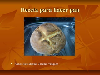 Receta para hacer pan




   Autor: Juan Manuel Jiménez Vázquez
 