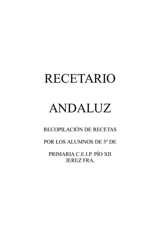 RECETARIO

 ANDALUZ
RECOPILACIÓN DE RECETAS

POR LOS ALUMNOS DE 5º DE

 PRIMARIA C.E.I.P. PÍO XII
      JEREZ FRA.
 