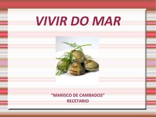 VIVIR DO MAR

“MARISCO DE CAMBADOS”
RECETARIO

 