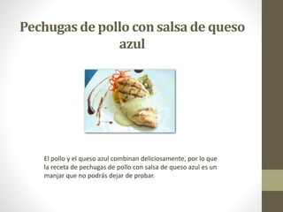 Pechugas de pollo con salsa de queso
azul
El pollo y el queso azul combinan deliciosamente, por lo que
la receta de pechugas de pollo con salsa de queso azul es un
manjar que no podrás dejar de probar.
 