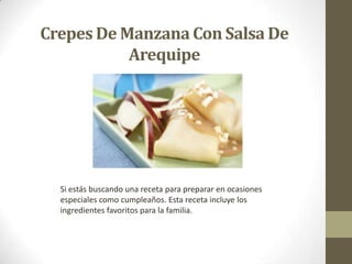 Crepes De Manzana Con Salsa De
Arequipe
Si estás buscando una receta para preparar en ocasiones
especiales como cumpleaños. Esta receta incluye los
ingredientes favoritos para la familia.
 