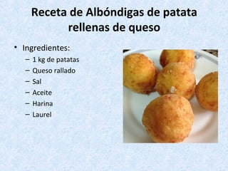 Receta de Albóndigas de patata
rellenas de queso
• Ingredientes:
– 1 kg de patatas
– Queso rallado
– Sal
– Aceite
– Harina
– Laurel
 