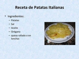 Receta de Patatas Italianas
• Ingredientes:
– Patatas
– Sal
– Aceite
– Orégano
– queso rallado o en
lonchas
 