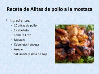 Receta de Alitas de pollo a la mostaza
• Ingredientes:
- 10 alitas de pollo
- 1 cebolleta
- Tomate Frito
- Mostaza
- Cebolleta francesa
- Azúcar
- Sal, aceite y salsa de soja
 