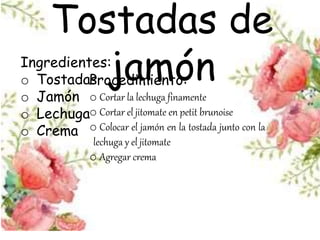 Tostadas de
jamónIngredientes:
o Tostadas
o Jamón
o Lechuga
o Crema
Procedimiento:
o Cortar la lechuga finamente
o Cortar el jitomate en petit brunoise
o Colocar el jamón en la tostada junto con la
lechuga y el jitomate
o Agregar crema
 