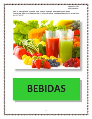 Donaji González
Leticia Bolaños
8
Haga su plato personal, poniendo como base los vegetales, alternados con los demás
ingredientes. Adorne con flores de rábano, chile chamborote, perejil picado y rocíe con el aderezo y
queso en polvo.
BEBIDAS
 