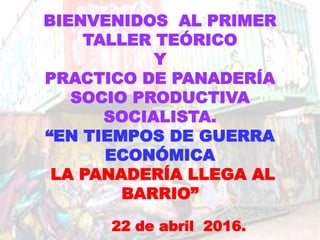 BIENVENIDOS AL PRIMER
TALLER TEÓRICO
Y
PRACTICO DE PANADERÍA
SOCIO PRODUCTIVA
SOCIALISTA.
“EN TIEMPOS DE GUERRA
ECONÓMICA
LA PANADERÍA LLEGA AL
BARRIO”
22 de abril 2016.
 